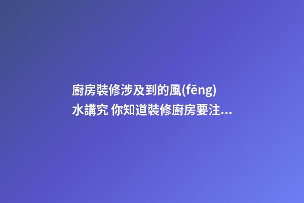 廚房裝修涉及到的風(fēng)水講究 你知道裝修廚房要注意什么嗎